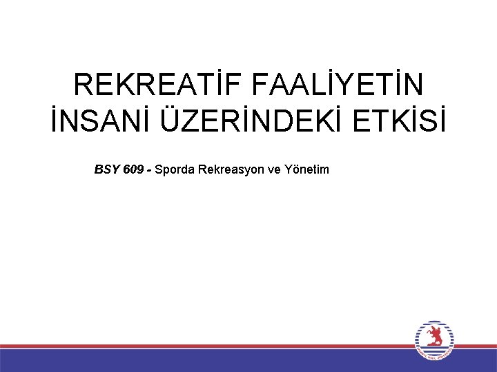 REKREATİF FAALİYETİN İNSANİ ÜZERİNDEKİ ETKİSİ BSY 609 - Sporda Rekreasyon ve Yönetim 