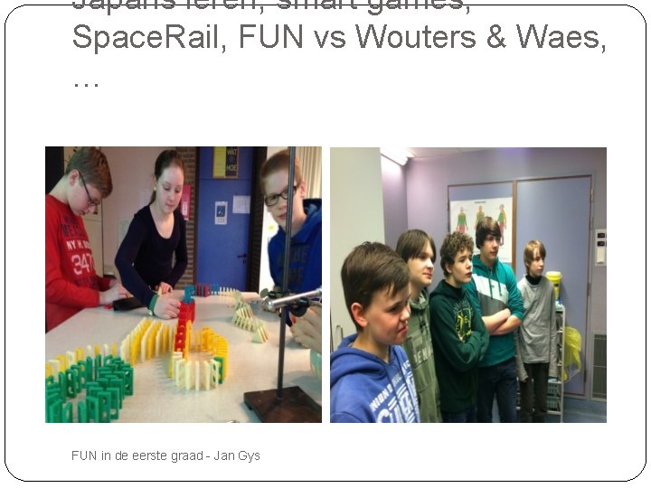 Japans leren, smart games, Space. Rail, FUN vs Wouters & Waes, … FUN in