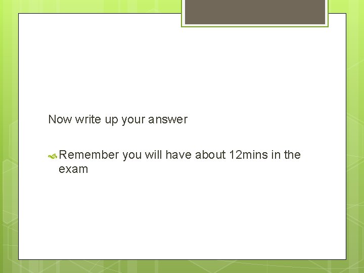 Now write up your answer Remember exam you will have about 12 mins in