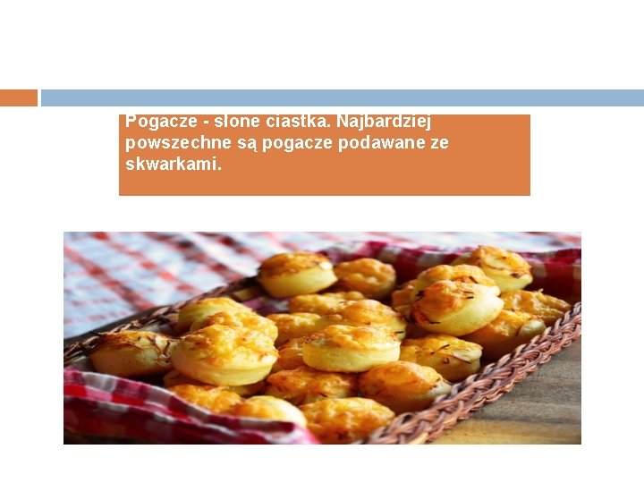 Pogacze - słone ciastka. Najbardziej powszechne są pogacze podawane ze skwarkami. 