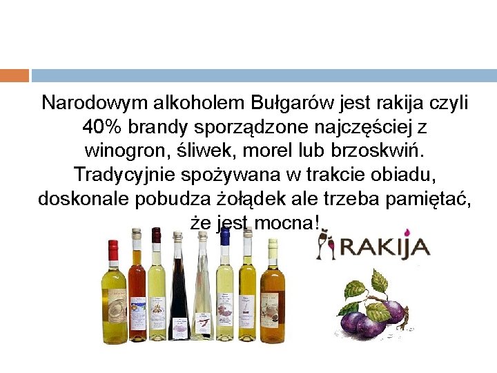 Narodowym alkoholem Bułgarów jest rakija czyli 40% brandy sporządzone najczęściej z winogron, śliwek, morel