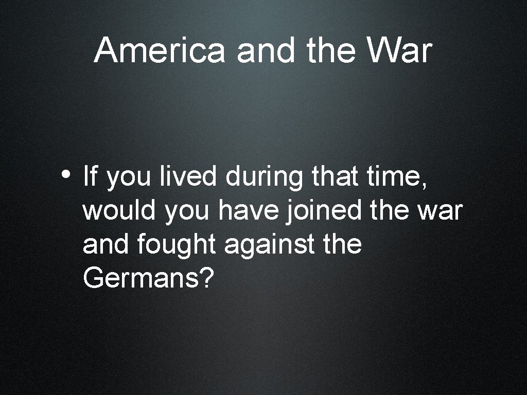 America and the War • If you lived during that time, would you have