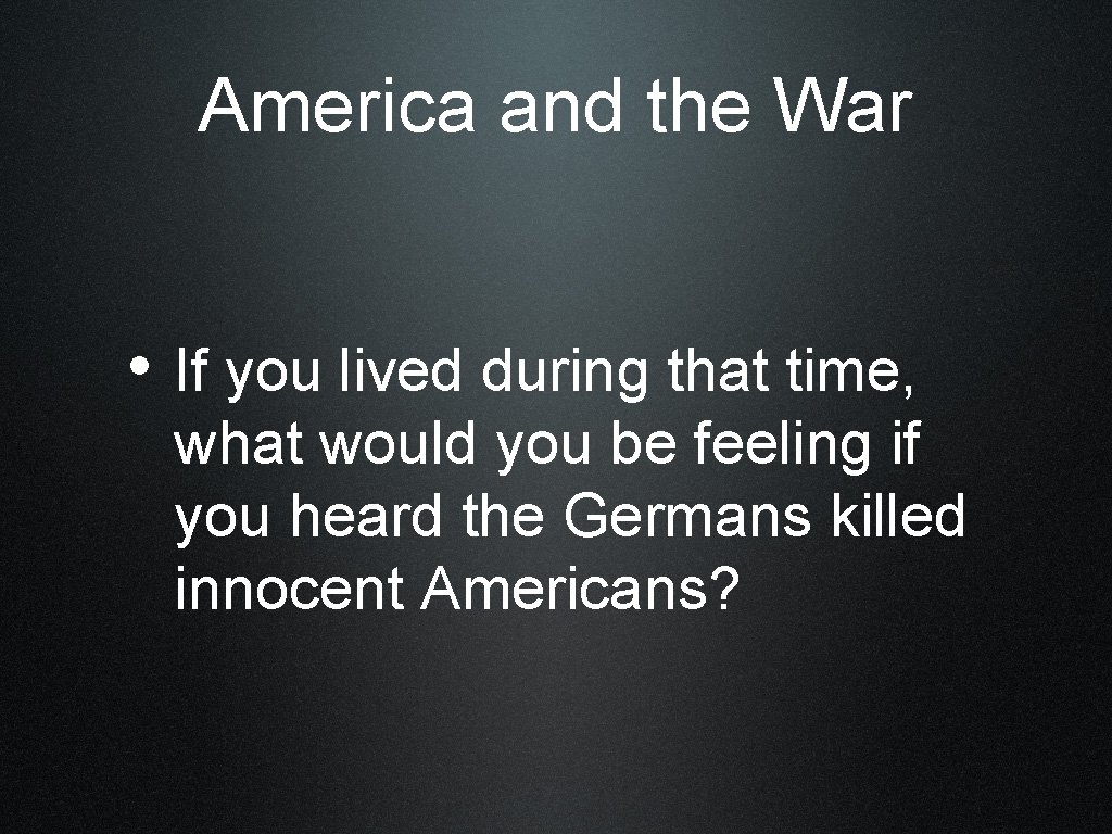 America and the War • If you lived during that time, what would you