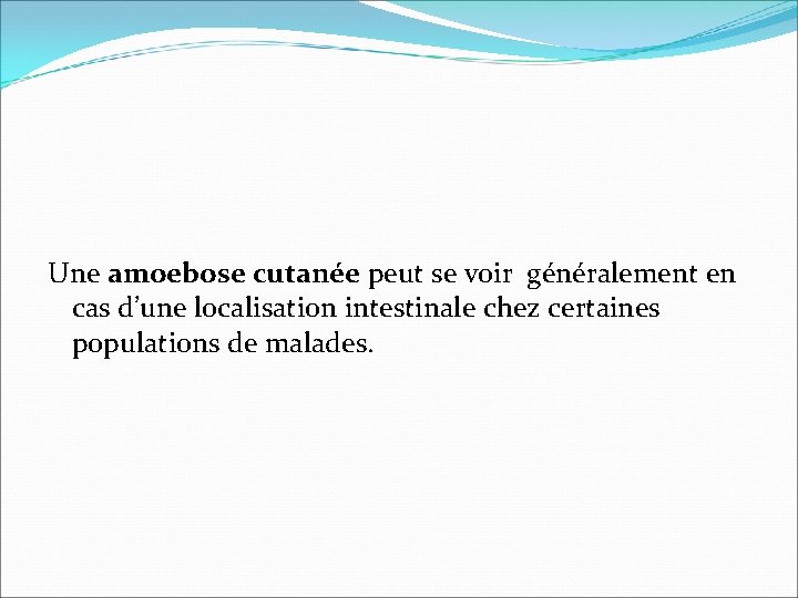 Une amoebose cutanée peut se voir généralement en cas d’une localisation intestinale chez certaines