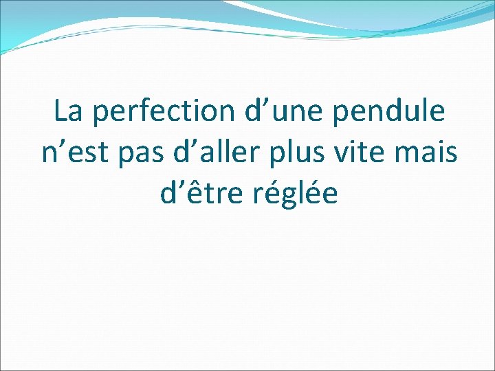 La perfection d’une pendule n’est pas d’aller plus vite mais d’être réglée 