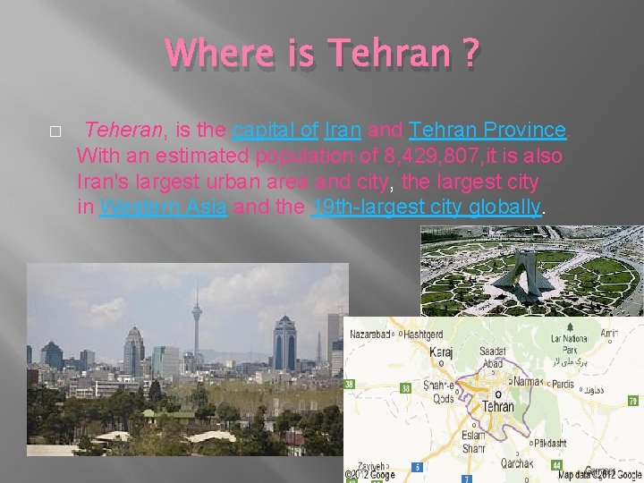 Where is Tehran ? � Teheran, is the capital of Iran and Tehran Province.
