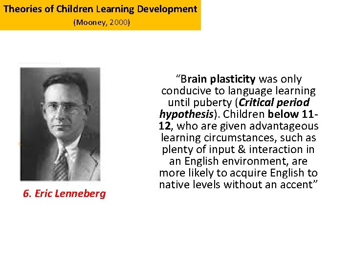 Theories of Children Learning Development (Mooney, 2000) 6. Eric Lenneberg “Brain plasticity was only