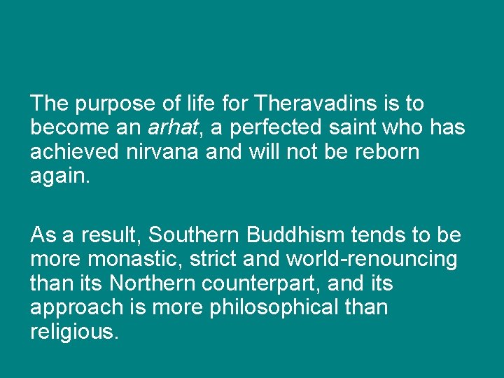 The purpose of life for Theravadins is to become an arhat, a perfected saint