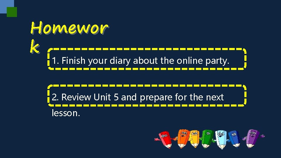 Homewor k 1. Finish your diary about the online party. 2. Review Unit 5