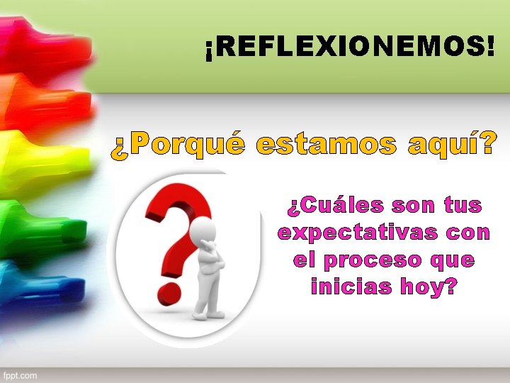 ¡REFLEXIONEMOS! ¿Porqué estamos aquí? ¿Cuáles son tus expectativas con el proceso que inicias hoy?