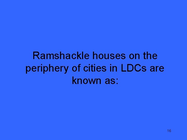 Ramshackle houses on the periphery of cities in LDCs are known as: 16 