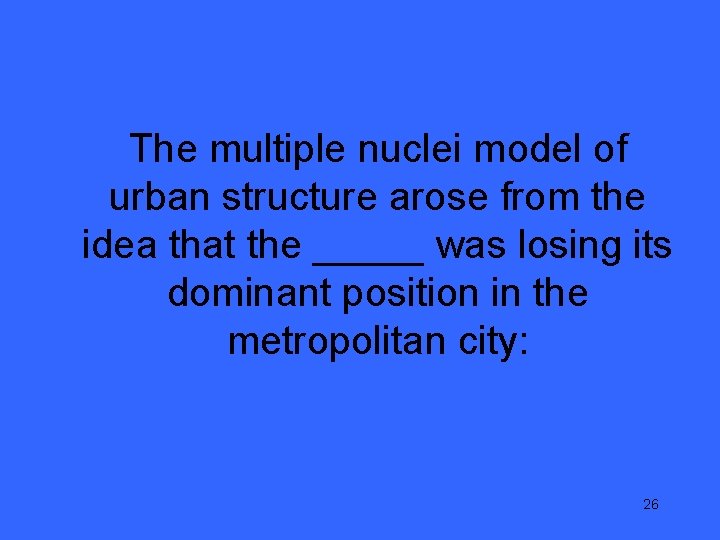 The multiple nuclei model of urban structure arose from the idea that the _____