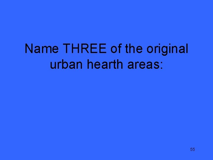 Name THREE of the original urban hearth areas: 55 