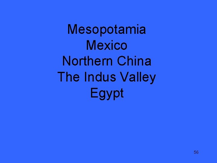 Mesopotamia Mexico Northern China The Indus Valley Egypt 56 