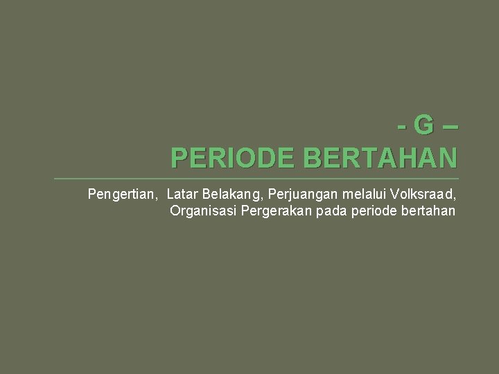-G– PERIODE BERTAHAN Pengertian, Latar Belakang, Perjuangan melalui Volksraad, Organisasi Pergerakan pada periode bertahan