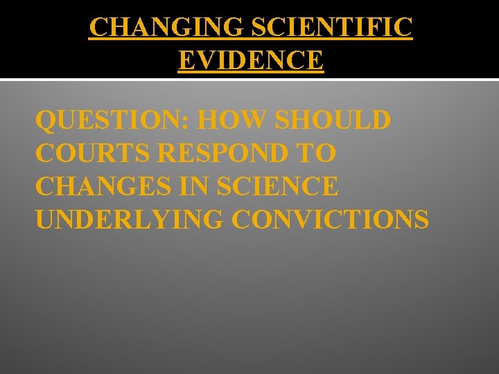 CHANGING SCIENTIFIC EVIDENCE QUESTION: HOW SHOULD COURTS RESPOND TO CHANGES IN SCIENCE UNDERLYING CONVICTIONS