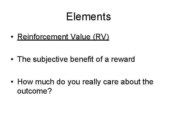Elements • Reinforcement Value (RV) • The subjective benefit of a reward • How