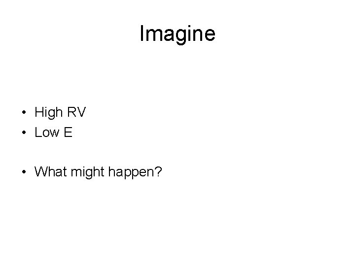 Imagine • High RV • Low E • What might happen? 