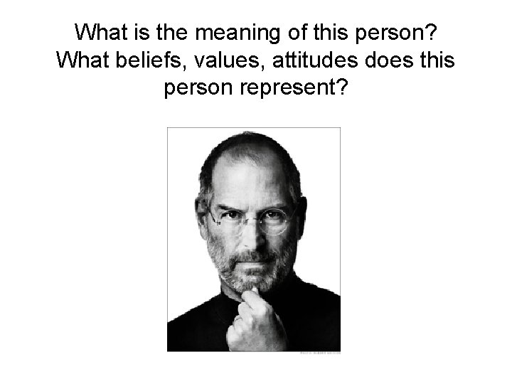 What is the meaning of this person? What beliefs, values, attitudes does this person