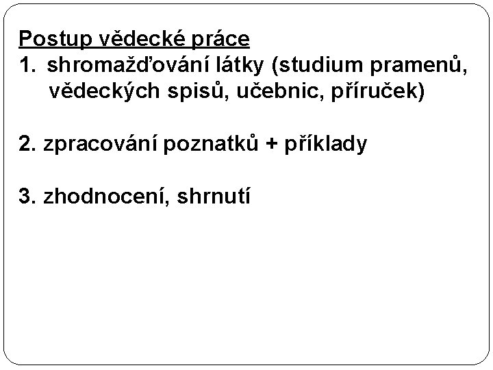 Postup vědecké práce 1. shromažďování látky (studium pramenů, vědeckých spisů, učebnic, příruček) 2. zpracování