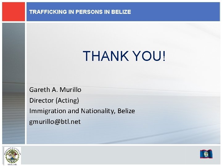 TRAFFICKING IN PERSONS IN BELIZE THANK YOU! Gareth A. Murillo Director (Acting) Immigration and