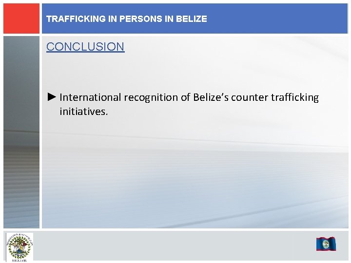 TRAFFICKING IN PERSONS IN BELIZE CONCLUSION ► International recognition of Belize’s counter trafficking initiatives.