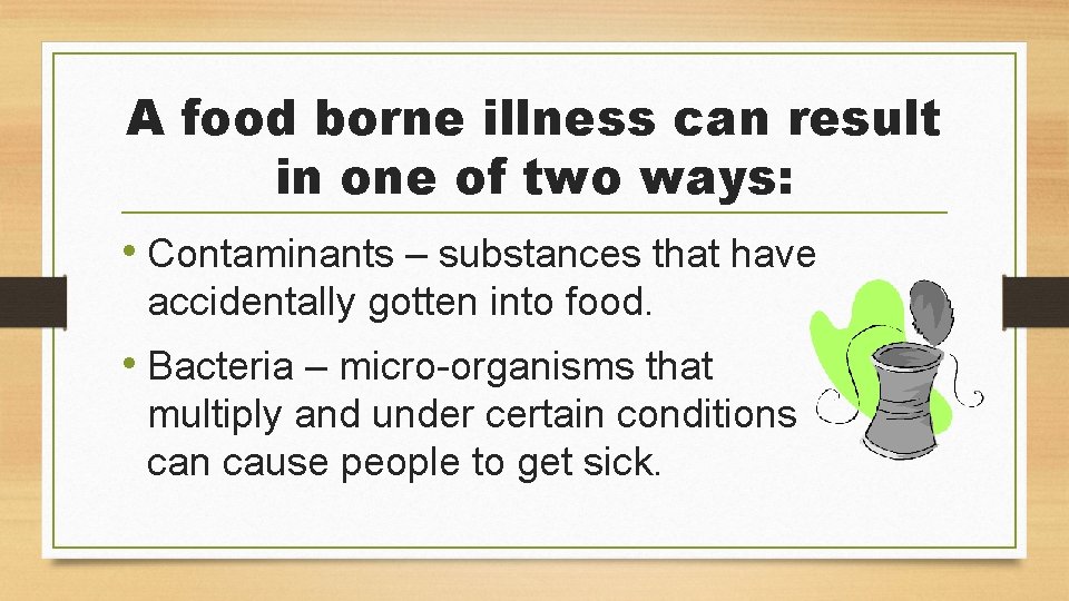 A food borne illness can result in one of two ways: • Contaminants –