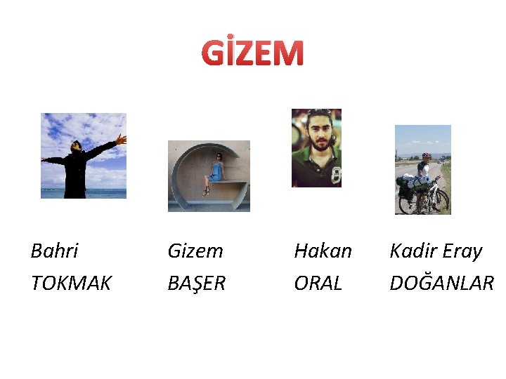 GİZEM Bahri TOKMAK Gizem BAŞER Hakan ORAL Kadir Eray DOĞANLAR 