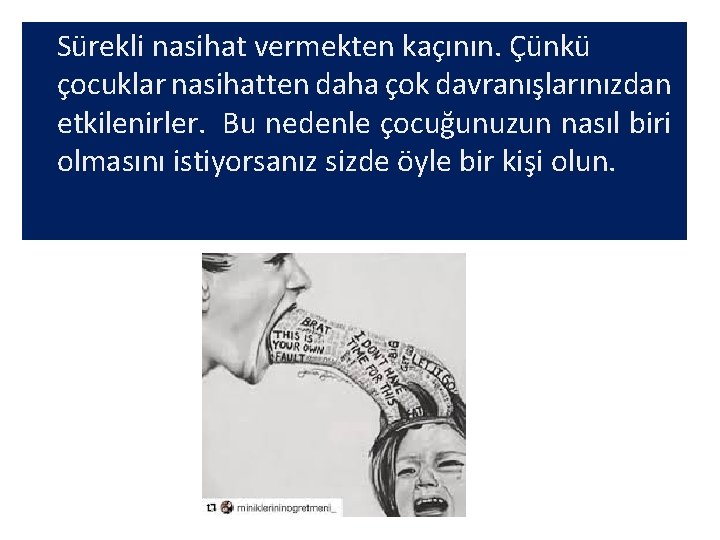 Sürekli nasihat vermekten kaçının. Çünkü çocuklar nasihatten daha çok davranışlarınızdan etkilenirler. Bu nedenle çocuğunuzun