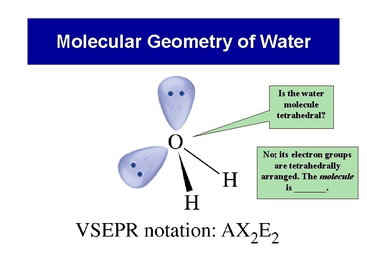 Molecular Geometry of Water Is the water molecule tetrahedral? No; its electron groups are