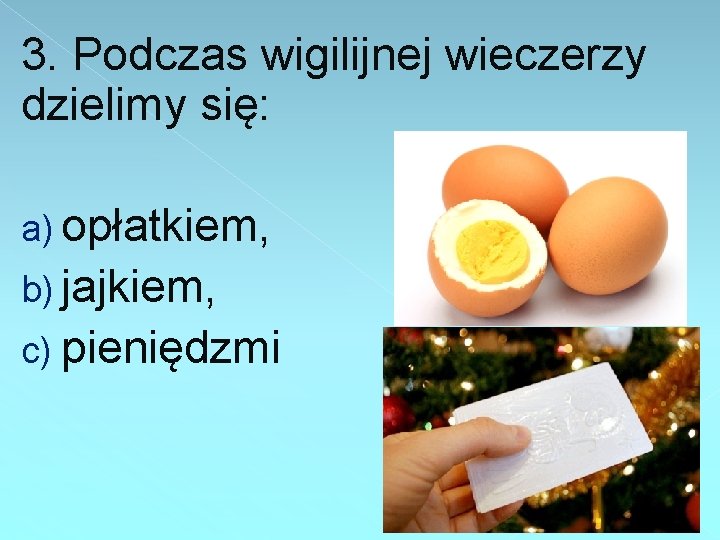 3. Podczas wigilijnej wieczerzy dzielimy się: a) opłatkiem, b) jajkiem, c) pieniędzmi 