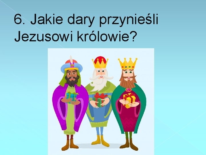 6. Jakie dary przynieśli Jezusowi królowie? 