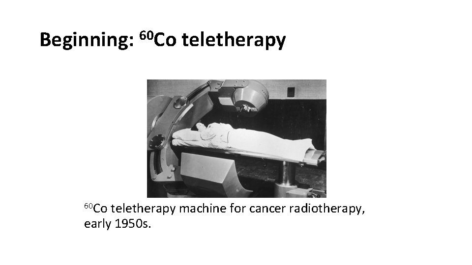 Beginning: 60 Co teletherapy machine for cancer radiotherapy, early 1950 s. 