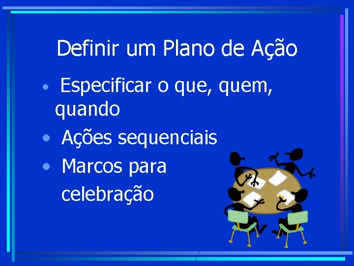 Definir um Plano de Ação Especificar o que, quem, quando • Ações sequenciais • Definir um Plano de Ação Especificar o que, quem, quando • Ações sequenciais •