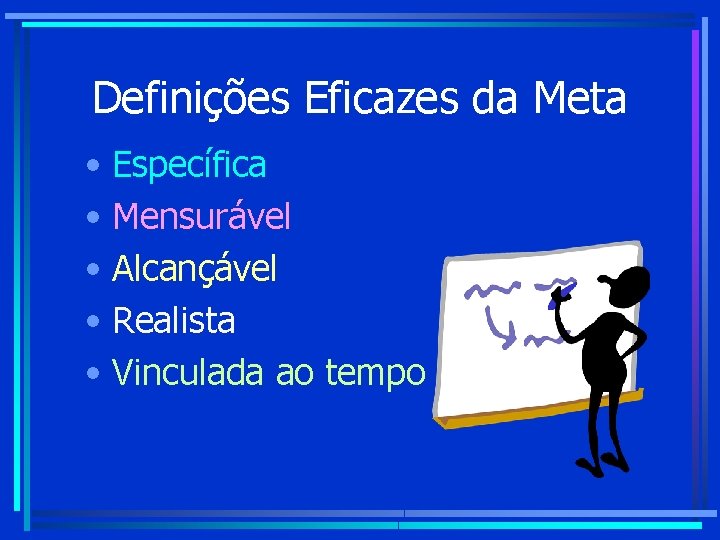 Definições Eficazes da Meta • Específica • Mensurável • Alcançável • Realista • Vinculada Definições Eficazes da Meta • Específica • Mensurável • Alcançável • Realista • Vinculada