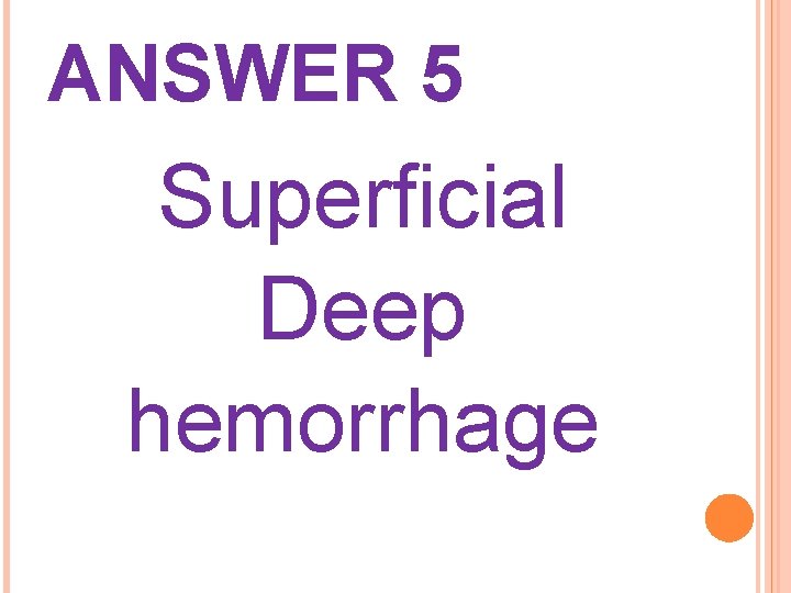 ANSWER 5 Superficial Deep hemorrhage 