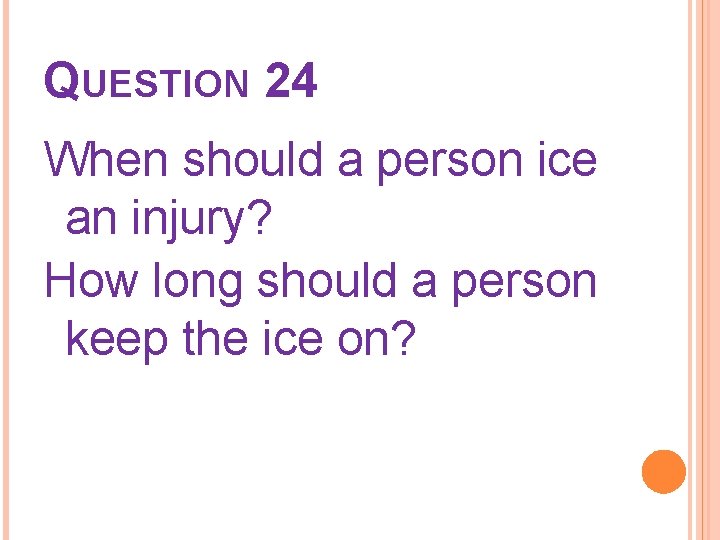 QUESTION 24 When should a person ice an injury? How long should a person