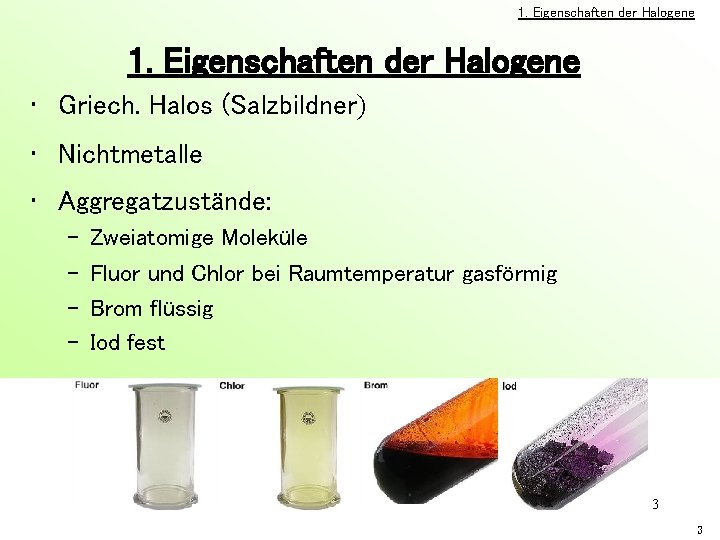 1. Eigenschaften der Halogene • Griech. Halos (Salzbildner) • Nichtmetalle • Aggregatzustände: – –