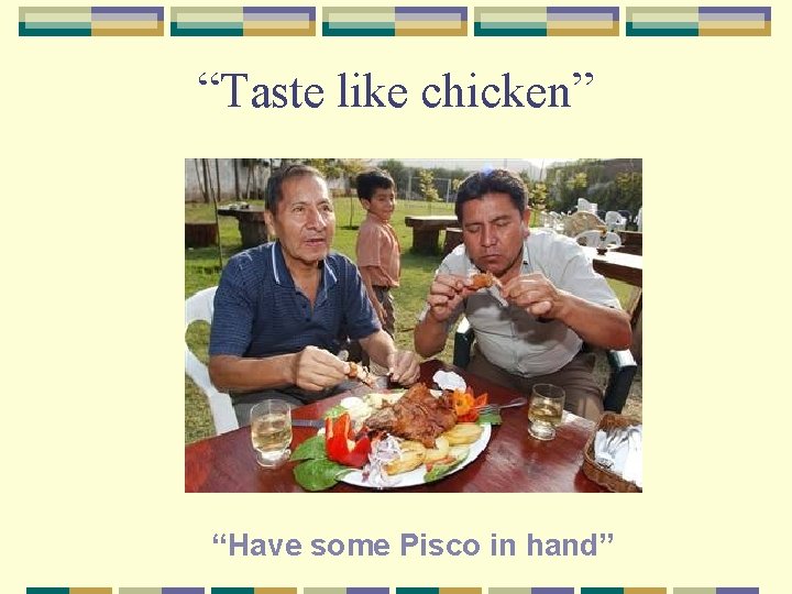 “Taste like chicken” “Have some Pisco in hand” 