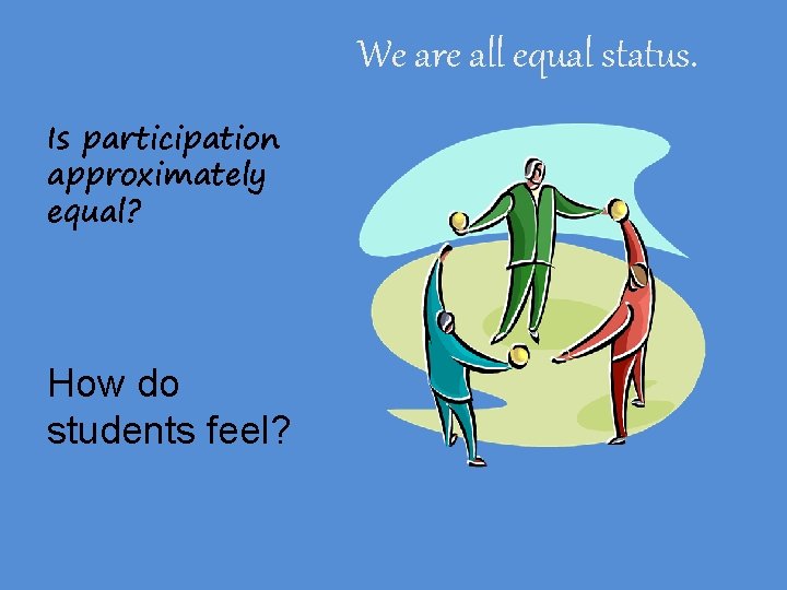 We are all equal status. Is participation approximately equal? How do students feel? 