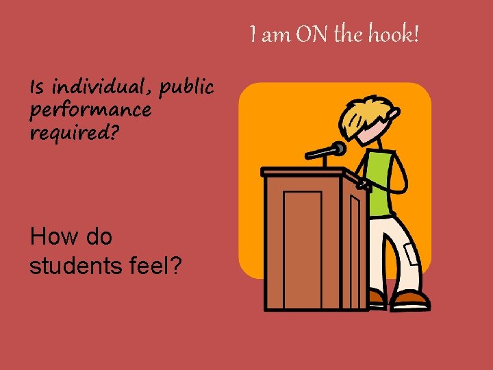 I am ON the hook! Is individual, public performance required? How do students feel?