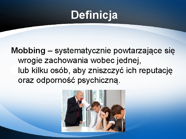 Definicja Mobbing – systematycznie powtarzające się wrogie zachowania wobec jednej, lub kilku osób, aby