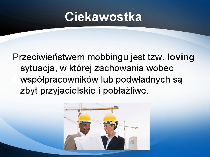 Ciekawostka Przeciwieństwem mobbingu jest tzw. loving sytuacja, w której zachowania wobec współpracowników lub podwładnych