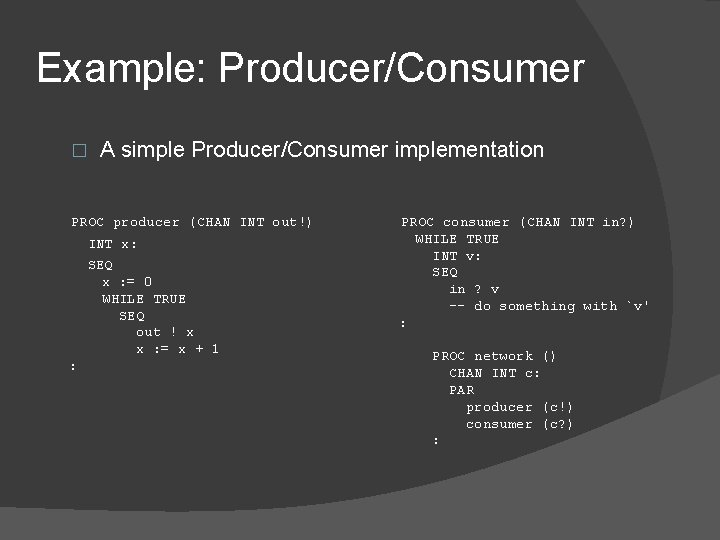 Example: Producer/Consumer � A simple Producer/Consumer implementation PROC producer (CHAN INT out!) INT x: Example: Producer/Consumer � A simple Producer/Consumer implementation PROC producer (CHAN INT out!) INT x:
