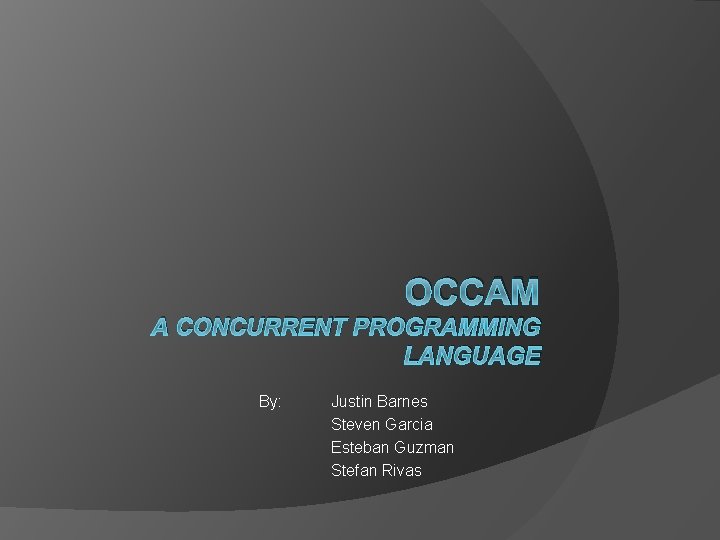 OCCAM A CONCURRENT PROGRAMMING LANGUAGE By: Justin Barnes Steven Garcia Esteban Guzman Stefan Rivas OCCAM A CONCURRENT PROGRAMMING LANGUAGE By: Justin Barnes Steven Garcia Esteban Guzman Stefan Rivas