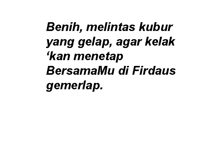 Benih, melintas kubur yang gelap, agar kelak ‘kan menetap Bersama. Mu di Firdaus gemerlap.