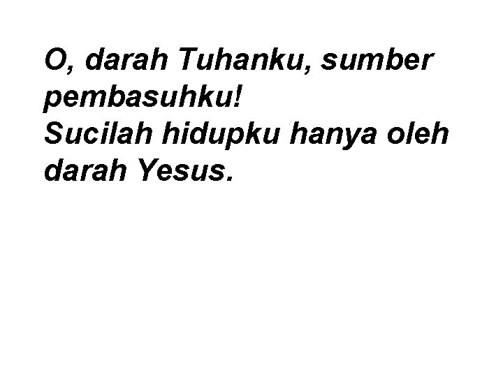 O, darah Tuhanku, sumber pembasuhku! Sucilah hidupku hanya oleh darah Yesus. 