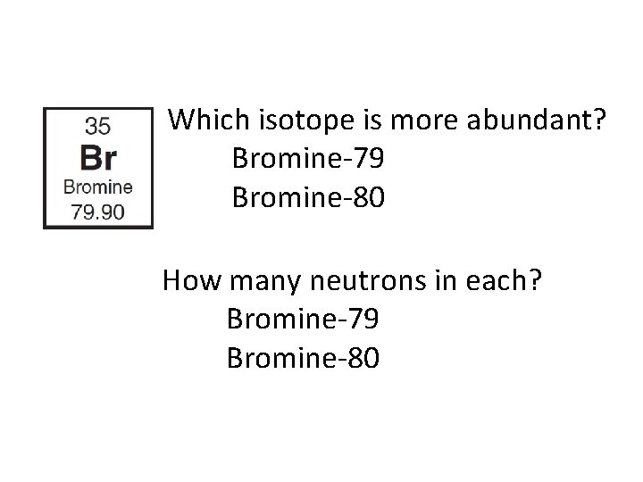 Which isotope is more abundant? Bromine-79 Bromine-80 How many neutrons in each? Bromine-79 Bromine-80