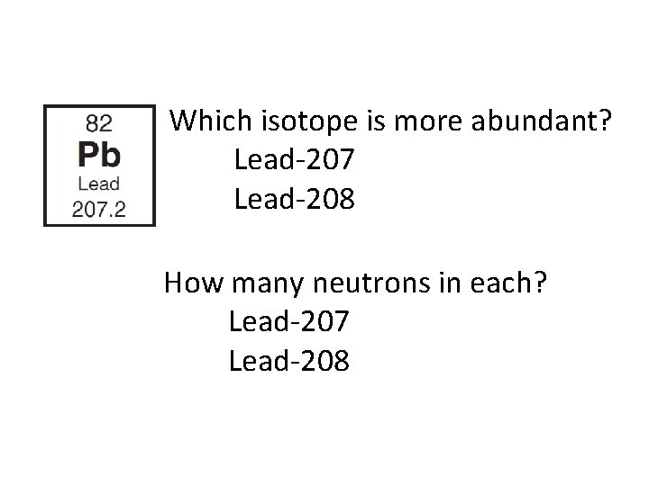Which isotope is more abundant? Lead-207 Lead-208 How many neutrons in each? Lead-207 Lead-208