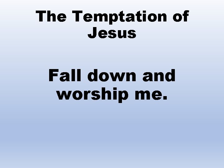 The Temptation of Jesus Fall down and worship me. 